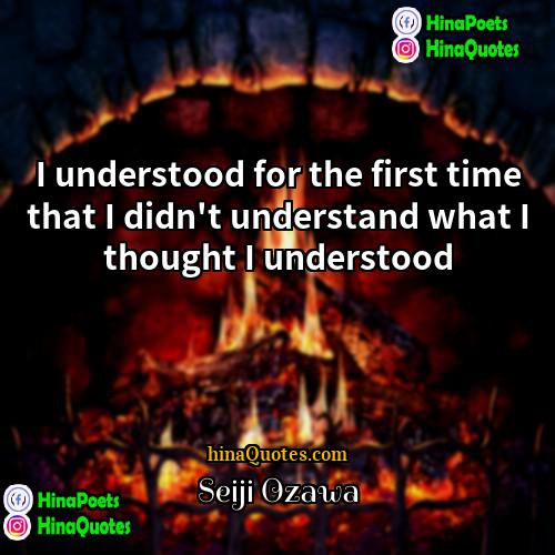 Seiji Ozawa Quotes | I understood for the first time that